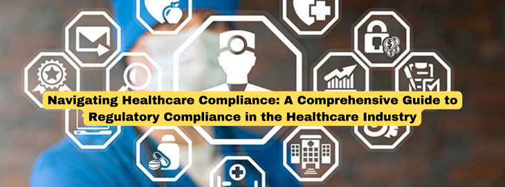 Navigating Healthcare Compliance: A Comprehensive Guide to Regulatory Compliance in the Healthcare Industry